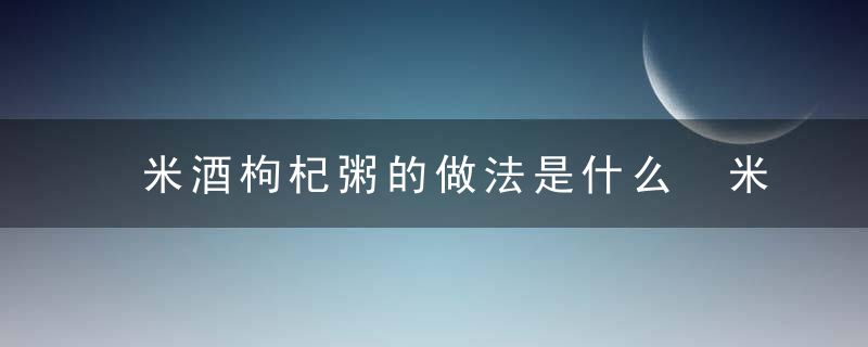 米酒枸杞粥的做法是什么 米酒枸杞粥的副作用是什么